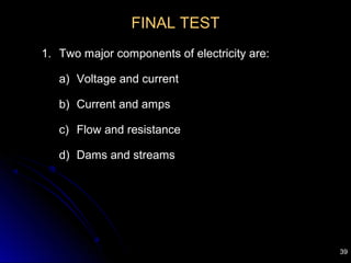 39
FINAL TEST
1. Two major components of electricity are:
a) Voltage and current
b) Current and amps
c) Flow and resistance
d) Dams and streams
 