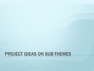 PROJECT IDEAS ON SUB-THEMES
 