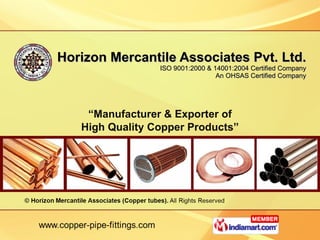 “ Manufacturer & Exporter of High Quality Copper Products” Horizon Mercantile Associates Pvt. Ltd. ISO 9001:2000 & 14001:2004 Certified Company An OHSAS Certified Company 