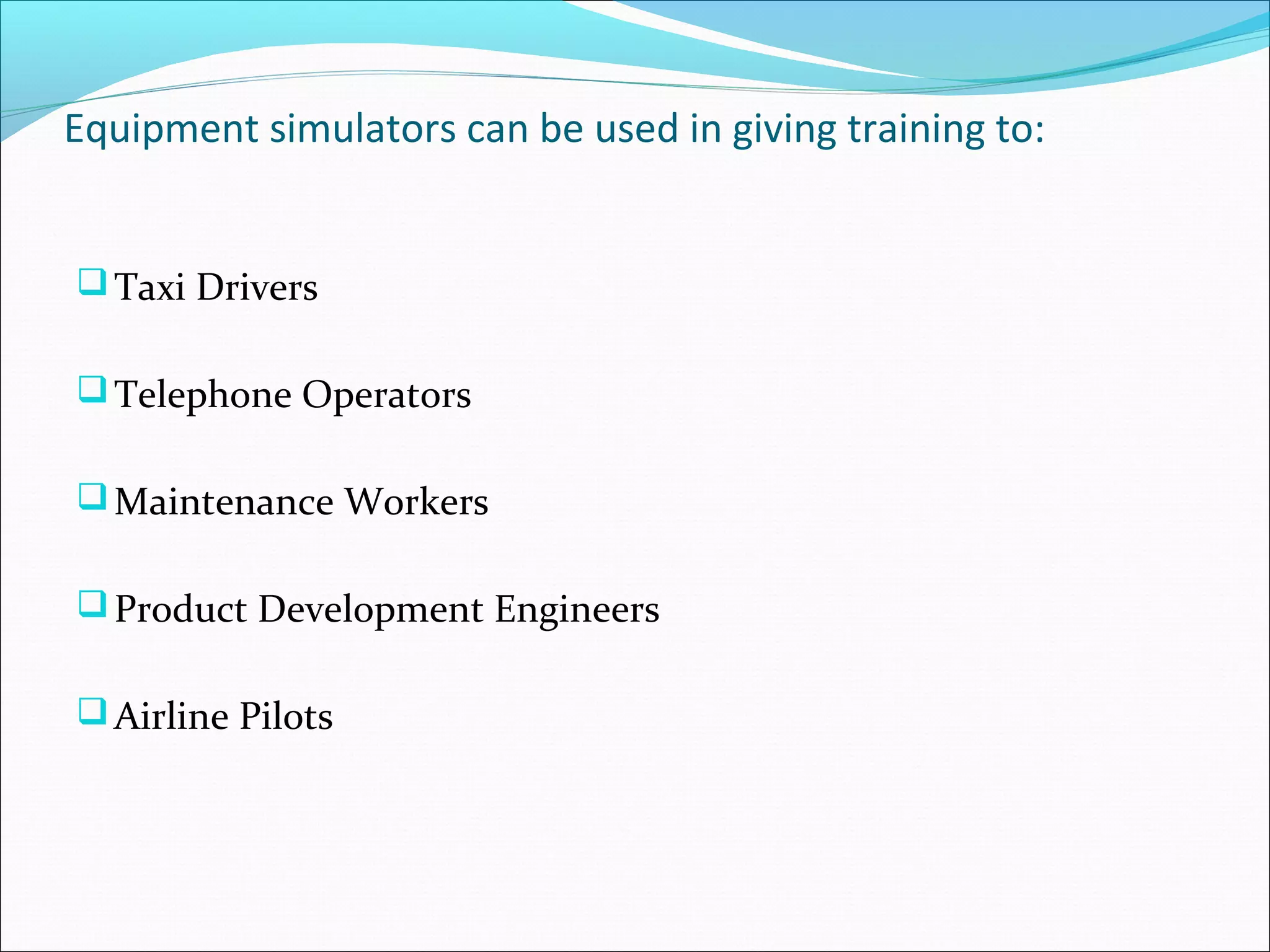 Equipment simulators can be used in giving training to:
Taxi Drivers
Telephone Operators
Maintenance Workers
Product Development Engineers
Airline Pilots
 