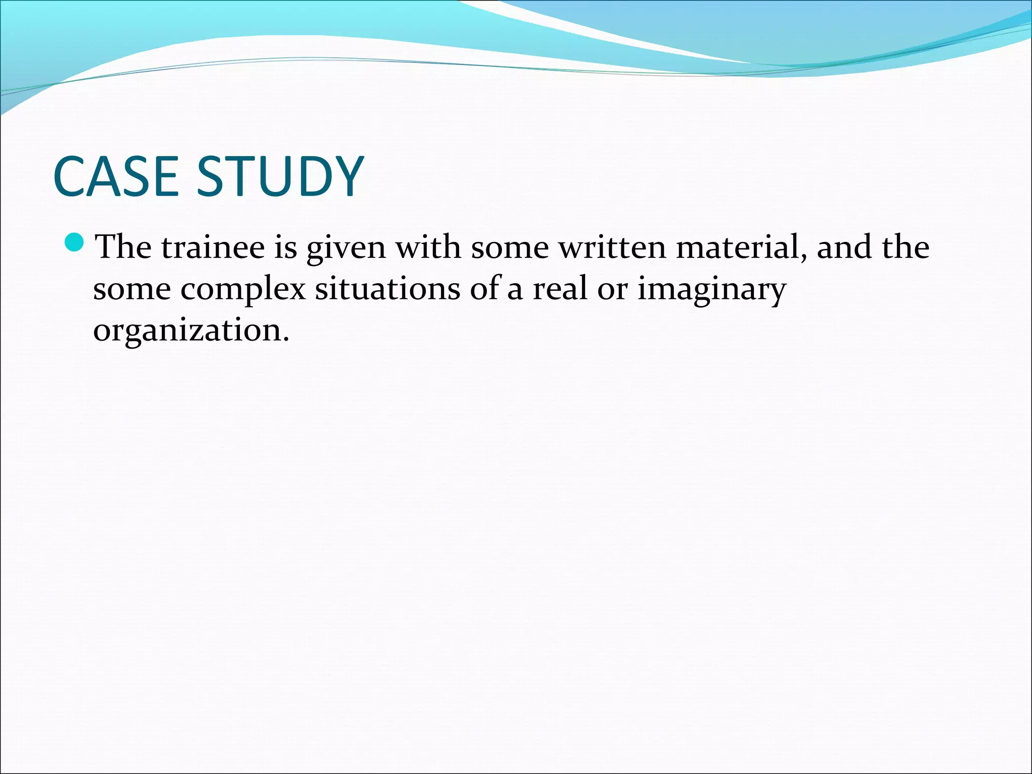 CASE STUDY
The trainee is given with some written material, and the
some complex situations of a real or imaginary
organization.
 