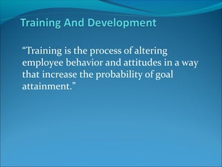 “Training is the process of altering
employee behavior and attitudes in a way
that increase the probability of goal
attainment.”
 