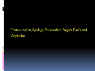 Contamination,Spoilage,Preservation:Sugars,Fruitsand
Vegetables
 