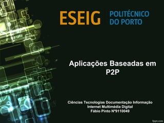 Aplicações Baseadas em
P2P
Ciências Tecnologias Documentação Informação
Internet Multimédia Digital
Fábio Pinto Nº9110049
 