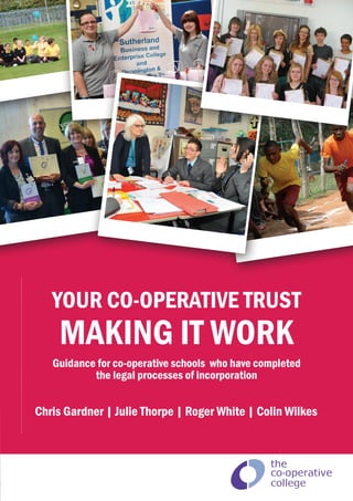 Chris Gardner | Julie Thorpe | Roger White | Colin Wilkes
YOUR CO-OPERATIVE TRUST
MAKING IT WORK
Guidance for co‑operative schools who have completed
the legal processes of incorporation
 