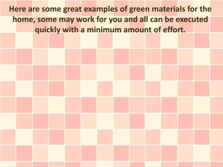 Here are some great examples of green materials for the
 home, some may work for you and all can be executed
       quickly with a minimum amount of effort.
 