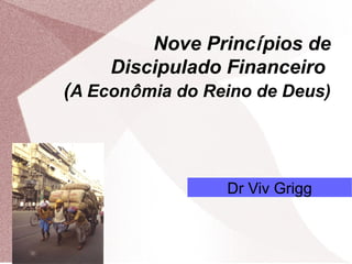 Nove Princípios de
Discipulado Financeiro
(A Econômia do Reino de Deus)
Dr Viv Grigg
 