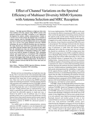 Full Paper
ACEEE Int. J. on Communications, Vol. 4, No. 2, Nov 2013

Effect of Channel Variations on the Spectral
Efficiency of Multiuser Diversity MIMO Systems
with Antenna Selection and MRC Reception
Joyatri Bora and Md. Anwar Hussain
North Eastern Regional Institute of Science and Technology, Nirjuli-791109, Arunachal Pradesh, India
e-mail:bubuli_99@yahoo.com
Abstract— The high spectral efficiency or high user data rates
from multiuser diversity scheme using MIMO systems with
antenna selection and MRC reception is very important
development for modern cellular communications. Usually in
a service area of such system, the channel type is assumed to
remain constant, and in a Rayleigh fading environment such
systems are found to provide the highest data rate to a scheduled
user. In a service area using multiuser diversity MIMO
technology, the users at different locations may not experience
the same channel type and hence practically observed data
rates differ from the assumed values. We present in this report
how the scheduled user data rate suffers if the channel type
deviates from Rayleigh to Nakagami-m fading in the cellular
service area, both for absolute or dedicated SNR scheduling
scheme and proportional or normalized SNR scheduling
scheme. We explore the loss of user data rates in different
received SNR regime 0 dB, 10 dB, and 20 dB, and for different
m values with different MIMO configurations. We find that at
0 dB per antenna received SNR the loss of user data rates are
the highest.

for its easy implementation. With MRC reception in the user
site increases the effective instantaneous SNR of a user which
when used by the appropriate transmitting antenna enhances
the capacity of the overall system. Picking up the best user
with the peak SNR although provides the best system capacity,
it happens to be unfair towards users. Hence a proportional
fair selection of users based on normalized SNR of the users
is also proposed. This technique which provides fair chances
to the users also decreases the system capacity. As such this
type of techniques is viable when the channel changes
sufficiently fast so that the average time any user accesses
the channel are satisfactory. In [3] the average access time
(AAT) and average access rate (AAR) is studied for multiuser
case in Rayleigh fading channel. As the feedback of channel
quality by the users always suffers from delay, in [4] a viable
rate M-QAM scheme is proposed that is less sensitive to
feedback delay. Antenna diversity in multiuser environment
for different numbers of transmitting and receiving antennas
is reported in [5], where it is shown that transmitting antenna
diversity decreases the multiuser diversity compared to single
user case. A hybrid multiuser scheduling scheme, which uses
both greedy and proportional fair scheduling, is reported in
[6] for capacity-fairness tradeoff. The authors in [7] studies
multiuser diversity in correlated Rayleigh fading channel and
reports that the effect of scheduling and multiuser diversity
reduces as the correlation between channels increases. A fair
scheduling scheme is proposed in [8] for MIMO system which
operates with limited feedback and increases significantly the
coverage area, and improves system capacity.
TAS/MRC scheme for Rayleigh fading channel has been
studied in [9]. In [10], [11], [12] performance analysis of this
multiuser TAS/MRC system over Nakagami-m fading channel
has been analyzed. We noticed that most of the literatures
on TAS/MRC scheme have assumed only one type of fading
channel either Rayleigh or Nakagami-m for all the users in the
system. It may happen that in a service area a group of users
is in rich scattered /more faded environment experiencing
Rayleigh channel and another group of users in less
scattered/faded environment with Nakagami-m channel. In
such case, with multiuser TAS/MRC system, users
experiencing the Nakagami-m channel will never be able to
access services from base station (BS) because the scheduler
in BS will transmit only to that user having the highest SNR.
Also, a further concern is the system capacity or user data
rate loss when the system MIMO configuration is decided

Index Terms— Multiuser MIMO, Spectral efficiency, Absolute
SNR scheduling, Normalized SNR scheduling.

I. INTRODUCTION
Wireless services are demanding very high data rates day
by day. This is not only true for voice and packet data traffic
but also because of more and more multimedia traffic being
generated from large base of users spread over a service
area. Data rates can be increased using MIMO technique
under rich scattering environment. Transmit antenna selection
with maximum ratio combining receiver (TAS/MRC) scheme
in MIMO environment is such a powerful MIMO technique
for providing high data rates in download transmission to
the users. Fading channel gains as experienced by a user,
which is generally has adverse effect on the received SNR
and hence the achievable capacity in single user case, is
found to be useful in case of multiuser case. It is always
possible to find a user in a given time slot which has a strong
channel from a base station antenna and the system capacity
thus maximized picking that user in that slot. An overview of
scheduling scheme in MIMO for advanced systems is
reported in [1].
For mobile users in cellular communications, antenna
selection with MRC reception is a new development for such
high data rate service requirements. As noted in [2], MRC
scheme is preferred for many wireless communication systems
© 2013 ACEEE
DOI: 01.IJCOM.4.2.1386

23

 