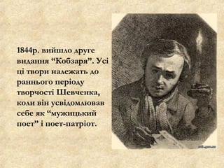 1844р. вийшло друге
видання “Кобзаря”. Усі
ці твори належать до
раннього періоду
творчості Шевченка,
коли він усвідомлював
себе як “мужицький
поет” і поет-патріот.
 