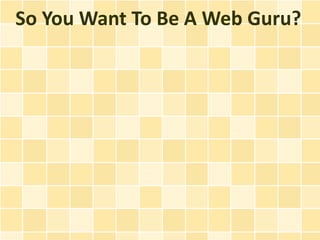 So You Want To Be A Web Guru?
 