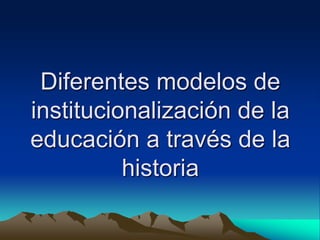 Diferentes modelos de
institucionalización de la
educación a través de la
historia
 