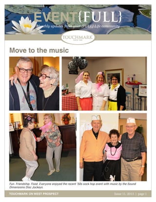 EVENT{FULL}
Monthly updates from your {FULL} Life community

Move to the music

Fun. Friendship. Food. Everyone enjoyed the recent ’50s sock hop event with music by the Sound
Dimensions Disc Jockeys.
TOUCHMARK ON WEST PROSPECT

Issue 11, 2013 | page 1
October 2011

 