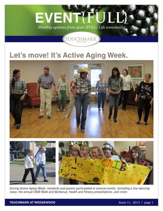 EVENT{FULL}
Monthly updates from your {FULL} Life community

Let’s move! It’s Active Aging Week.

During Active Aging Week, residents and guests participated in several events, including a line-dancing
class, the annual CNIB Walk and Barbecue, health and fitness presentations, and more.
TOUCHMARK AT WEDGEWOOD

Issue 11, 2013 | page 1
October 2011

 