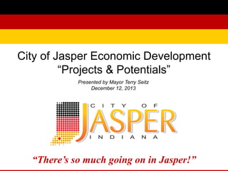 City of Jasper Economic Development
“Projects & Potentials”
Presented by Mayor Terry Seitz
December 12, 2013

“There’s so much going on in Jasper!”

 