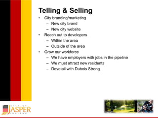 Telling & Selling
•

•

•

City branding/marketing
– New city brand
– New city website
Reach out to developers
– Within the area
– Outside of the area
Grow our workforce
– We have employers with jobs in the pipeline
– We must attract new residents
– Dovetail with Dubois Strong

 
