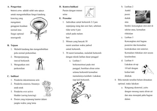 A. Pengertian
Retensi urine adalah salah satu upaya
untuk mengembalikan fungsi kandung
kencing yang
mengalami
gangguan keadaan
normal atau
fungsi optimal
neurogenik
B. Tujuan
1. Melatih kandung dan mengembalikan
pola normal perkemihan
2. Memperpanjang
inteval berkemih
3. Menguatkan otot
perkemihan
C. Indikasi
1. Penderita inkontinensia urin
2. Penderita enuresis, biasanya
anak-anak
3. Penderita over active
bladder (sering kencing)
4. Pasien yang terpasang kateter dalam
jangka waktu yang lama
D. Kontra Indikasi
Pasien dengan retensi
urine
E. Prosedur
1. Jadwalkan untuk berkemih 2-3 jam
sepanjang siang dan sore hari, sebelum
tidur serta 4 jam
sekali pada malam
hari.
2. Minum yang banyak 30
menit senelum waktu jadwal
untuk berkemih.
3. 30 menit kemudian, mulailah berkemih
dengan teknik latihan dasar panggul
a. Latihan 1
berkonsentrasi pada otot
panggul, hentikan aliran urine
selama berkemih kemudian
memulainya kembali. Lakukan
tiap kali berkemih.
b. Latihan 2
Ambil
posisi
duduk
atau
berdiri, kencangkan otot-otot di
sekitar anus, kemudian
rilekskan
c. Latihan 3
Kencangkan otot bagian
posterior dan kemudian
kontraksikan otot anterior.
Kemudian rilekskan otot secara
keseluruhan.
d. Latihan 4
Lakukan sit-up
10 kali dengan
kedua kaki
ditekuk.
4. Bila metode tersebut belum dirasakan
optimal, maka lakukan:
a. Rangsang eksternal, yaitu
dengan ransang suara aliran air
dan atau menepuk paha bagian
dalam
 