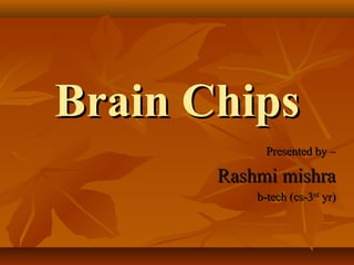 Brain Chips
             Presented by –

       Rashmi mishra
           b-tech (cs-3rd yr)
 