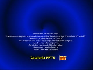Présentation arrivée sans crédit.  Présentation espagnole reçue sous le nom de:   Jaime Caballero Arriaga (?) o de Paco (?), sans @.   Adaptation et traduction libre. 19.10 2006  Nos remerciements à Paule Boucher pour la traduction française.  Insertion musicale : Langour.wav  Sans intérêt commercial - Utilisation privée.  Suggestions : aballus@xtec.cat  Visitez : www.xtec.cat/~aballus Catalonia PPT’S 