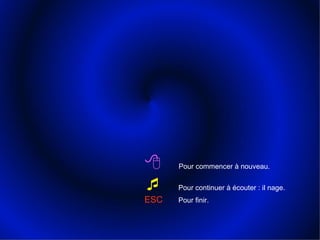      Pour commencer à nouveau.       Pour continuer à écouter : il nage.  ESC   Pour finir. 