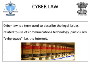 Cyber law is a term used to describe the legal issues
related to use of communications technology, particularly
"cyberspace", i.e. the Internet.
.
CYBER LAW
 