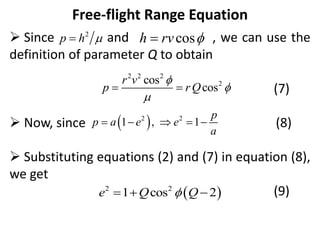 Free-flight Range Equation
 Since and , we can use the
definition of parameter Q to obtain
(7)
 Now, since (8)
 Substituting equations (2) and (7) in equation (8),
we get
(9)
2
p h 
 cos
h rv 

2 2 2
2
cos
cos
r v
p rQ



 
 
2 2
1 , 1
p
p a e e
a
    
 
2 2
1 cos 2
e Q Q

  
 