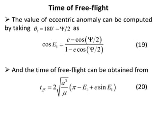 Time of Free-flight
 The value of eccentric anomaly can be computed
by taking as
(19)
 And the time of free-flight can be obtained from
(20)
1 180 2
   
 
 
1
cos 2
cos
1 cos 2
e
E
e
 

 
 
3
1 1
2 sin
ff
a
t E e E


  
 