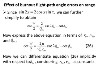Effect of burnout flight-path angle errors on range
 Since we can further
simplify to obtain
Now express the above equation in terms of
and ,
(26)
Now we can differentiate equation (26) implicitly
with respect to , considering as constants.
sin 2 2cos sin ,
x x x

2
cot csc2 cot
2
bo bo
bo
Q
 

 
,
bo bo
r v
bo

2
2
cot csc2 cot
2
bo bo
bo bo
v r

 

 
bo
 ,
bo bo
r v
 