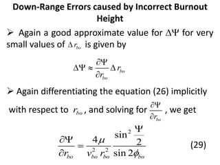 Down-Range Errors caused by Incorrect Burnout
Height
 Again a good approximate value for D for very
small values of is given by
 Again differentiating the equation (26) implicitly
with respect to , and solving for , we get
(29)
bo
r
D
bo
bo
r
r

D  D

bo
r
bo
r


2
2 2
sin
4 2
sin 2
bo bo bo bo
r v r






 