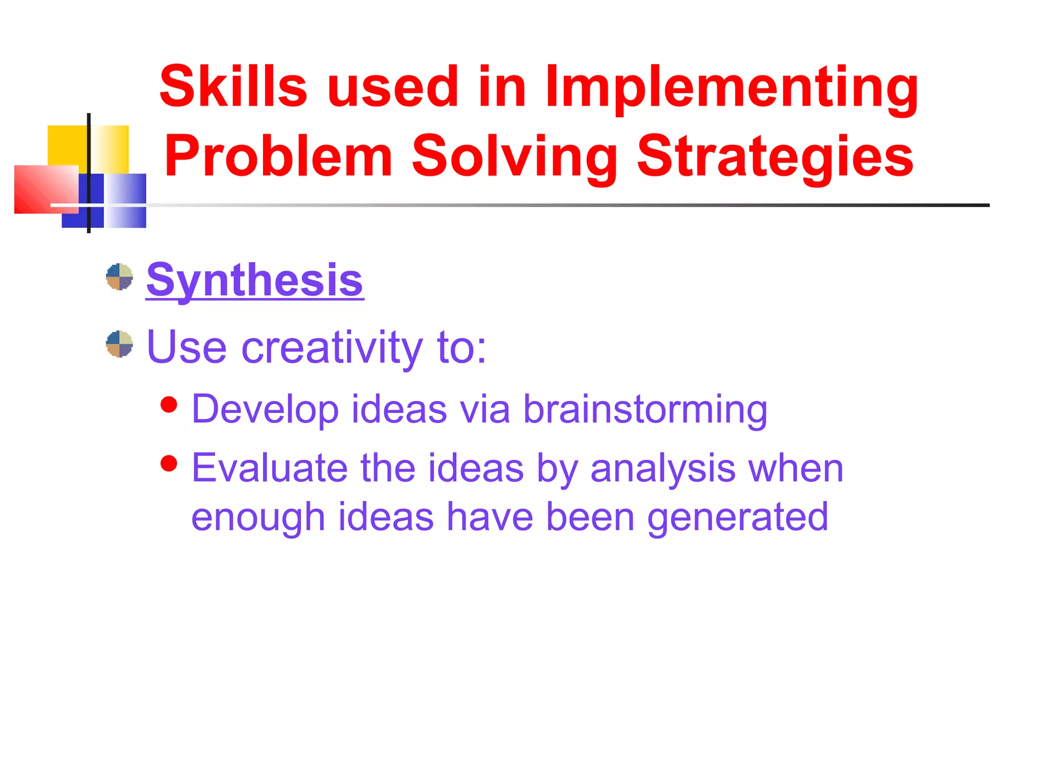 Skills used in Implementing
Problem Solving Strategies
Synthesis
Use creativity to:
Develop ideas via brainstorming
Evaluate the ideas by analysis when
enough ideas have been generated
 