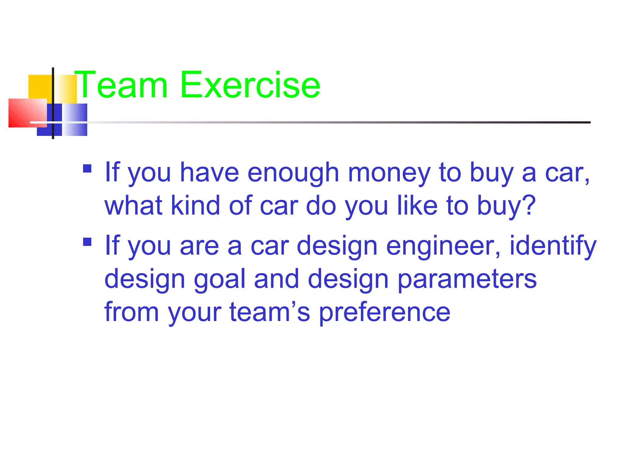 Team Exercise
 If you have enough money to buy a car,
what kind of car do you like to buy?
 If you are a car design engineer, identify
design goal and design parameters
from your team’s preference
 