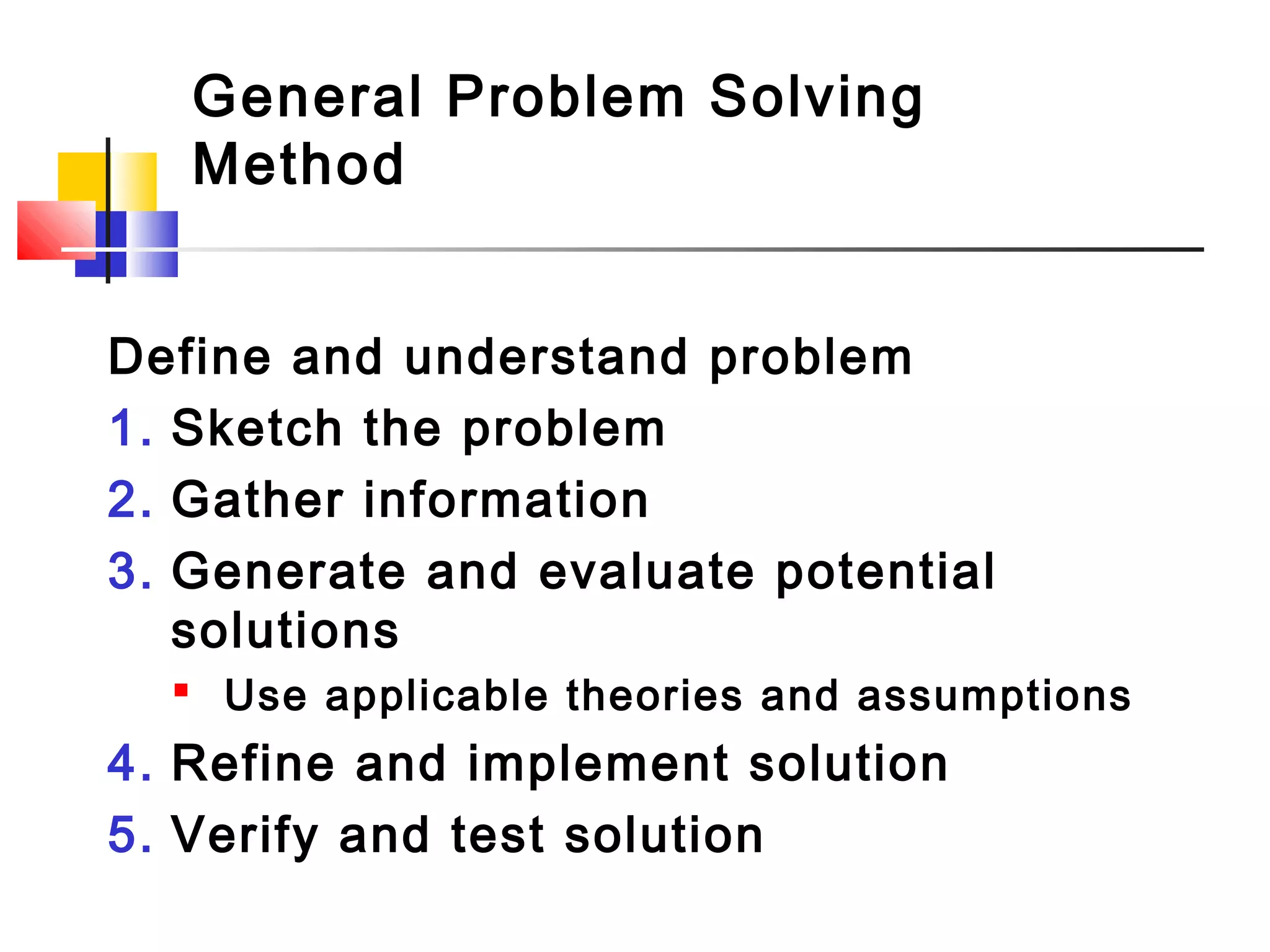 General Problem Solving
Method
Define and understand problem
1. Sketch the problem
2. Gather information
3. Generate and evaluate potential
solutions
 Use applicable theories and assumptions
4. Refine and implement solution
5. Verify and test solution
 