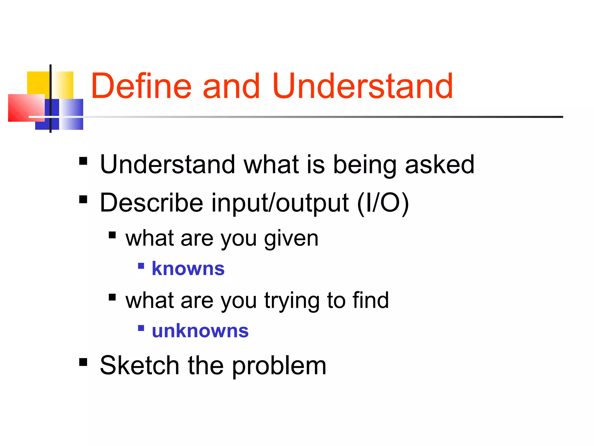 Define and Understand
 Understand what is being asked
 Describe input/output (I/O)
 what are you given
 knowns
 what are you trying to find
 unknowns
 Sketch the problem
 