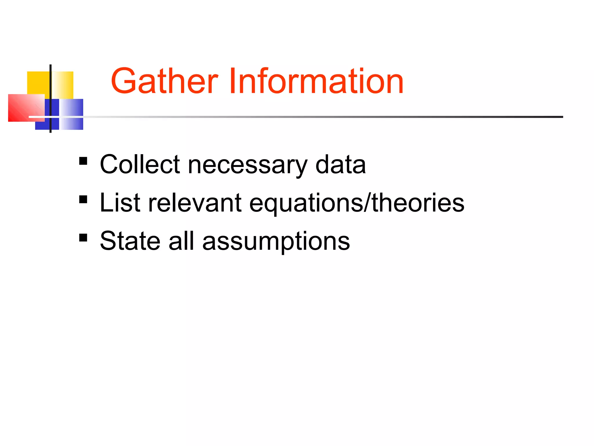 Gather Information
 Collect necessary data
 List relevant equations/theories
 State all assumptions
 