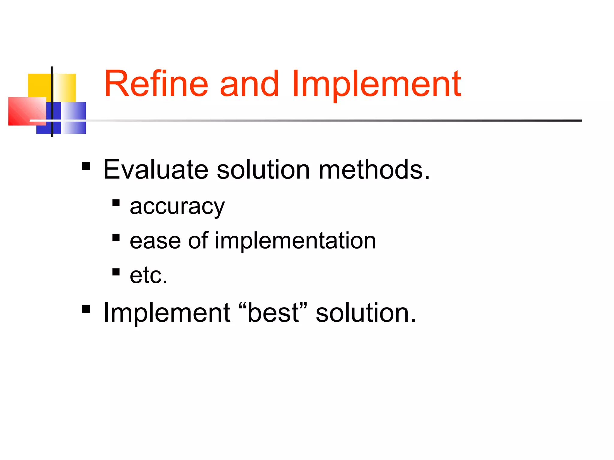 Refine and Implement
 Evaluate solution methods.
 accuracy
 ease of implementation
 etc.
 Implement “best” solution.
 