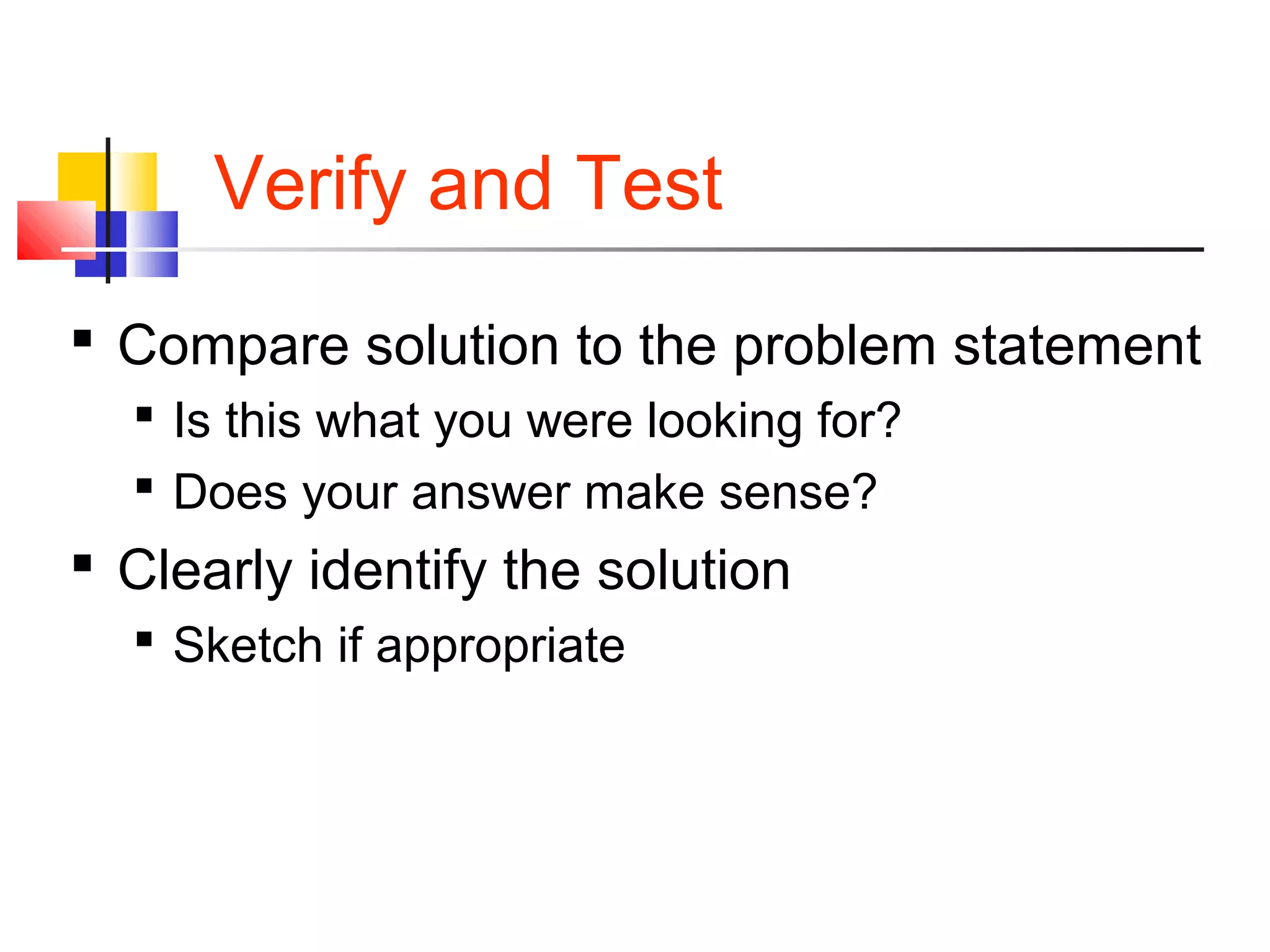 Verify and Test
 Compare solution to the problem statement
 Is this what you were looking for?
 Does your answer make sense?
 Clearly identify the solution
 Sketch if appropriate
 