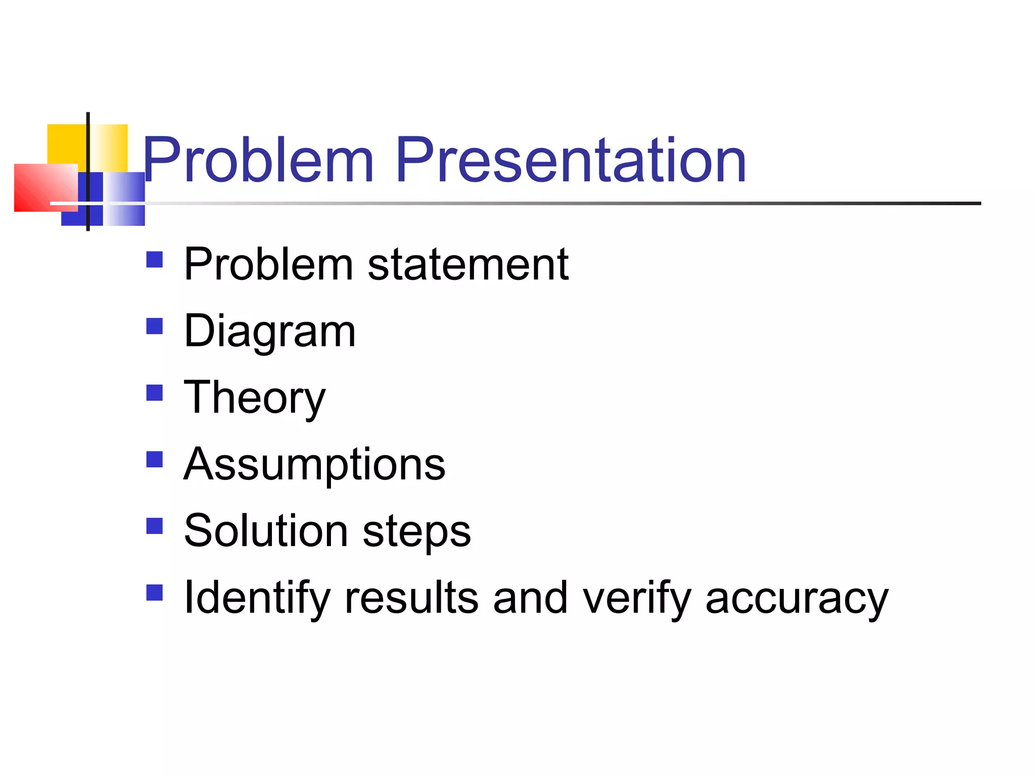Problem Presentation
 Problem statement
 Diagram
 Theory
 Assumptions
 Solution steps
 Identify results and verify accuracy
 