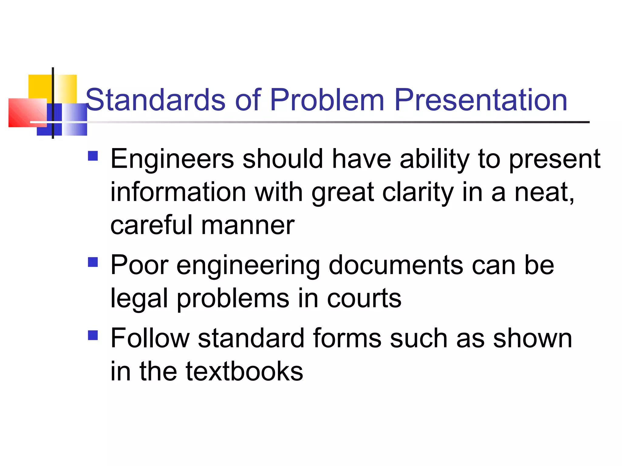 Standards of Problem Presentation
 Engineers should have ability to present
information with great clarity in a neat,
careful manner
 Poor engineering documents can be
legal problems in courts
 Follow standard forms such as shown
in the textbooks
 