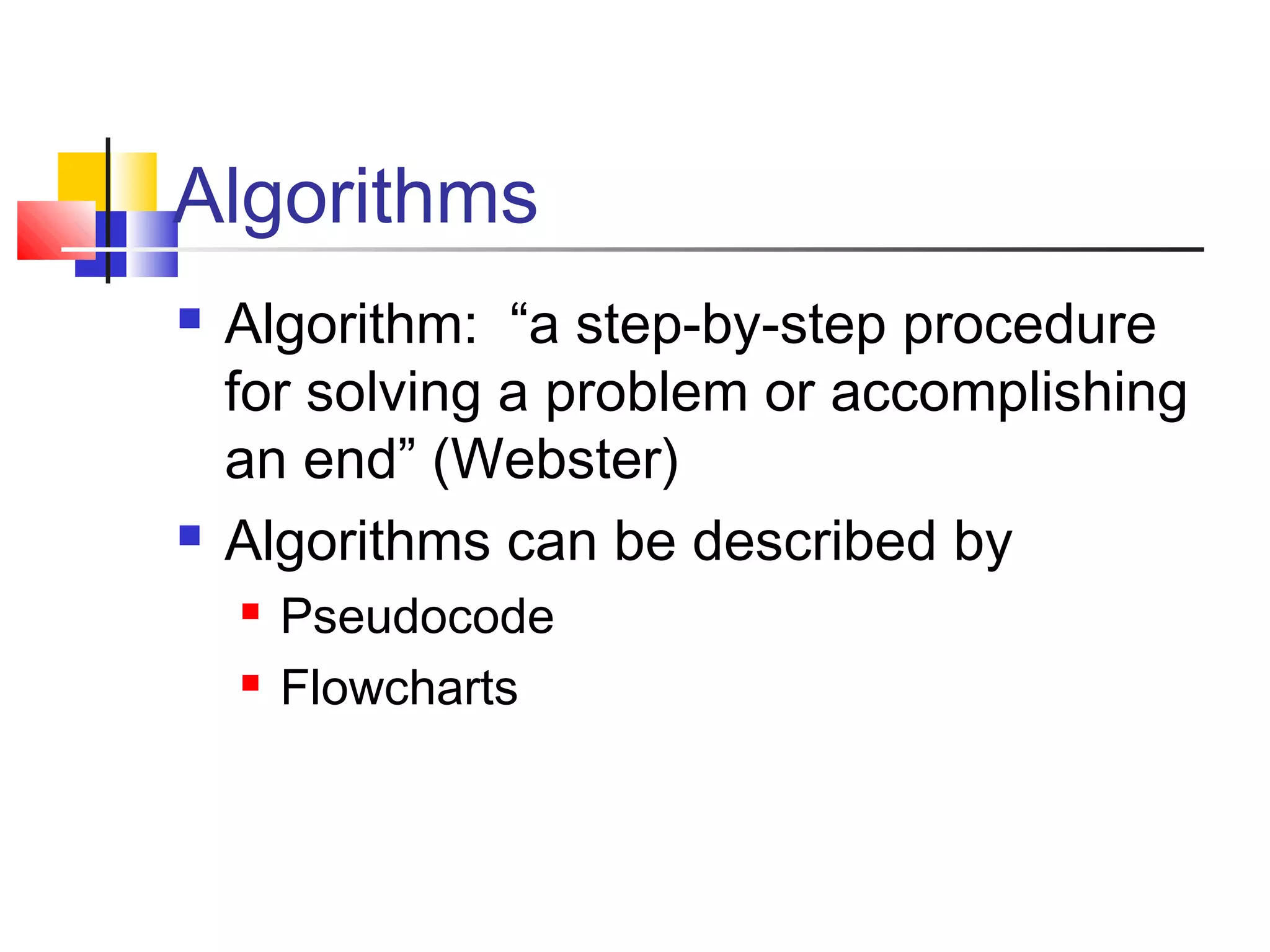 Algorithms
 Algorithm: “a step-by-step procedure
for solving a problem or accomplishing
an end” (Webster)
 Algorithms can be described by
 Pseudocode
 Flowcharts
 