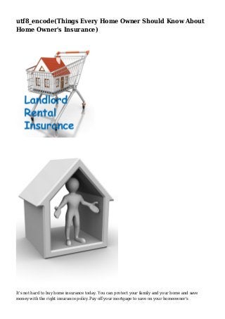 utf8_encode(Things Every Home Owner Should Know About
Home Owner's Insurance)

It's not hard to buy home insurance today. You can protect your family and your home and save
money with the right insurance policy.Pay off your mortgage to save on your homeowner's

 