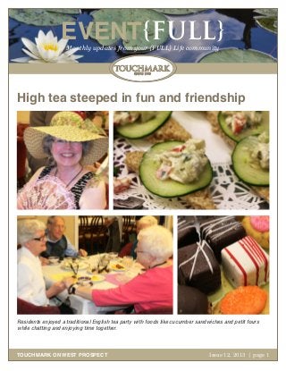 EVENT{FULL}
Monthly updates from your {FULL} Life community

High tea steeped in fun and friendship

Residents enjoyed a traditional English tea party with foods like cucumber sandwiches and petit fours
while chatting and enjoying time together.

TOUCHMARK ON WEST PROSPECT

Issue 12, 2013 | page 1
October 2011

 