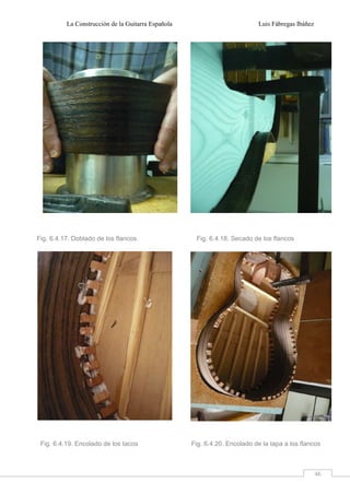 La Construcción de la Guitarra Española Luis Fábregas Ibáñez
46
Fig. 6.4.17. Doblado de los flancos Fig. 6.4.18. Secado de los flancos
Fig. 6.4.19. Encolado de los tacos Fig. 6.4.20. Encolado de la tapa a los flancos
 