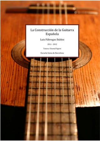 0
La Construcción de la Guitarra
Española
Luis Fábregas Ibáñez
2011 - 2012
Tutora: Chantal Sigrist
Escuela Suiza de Barcelona
 