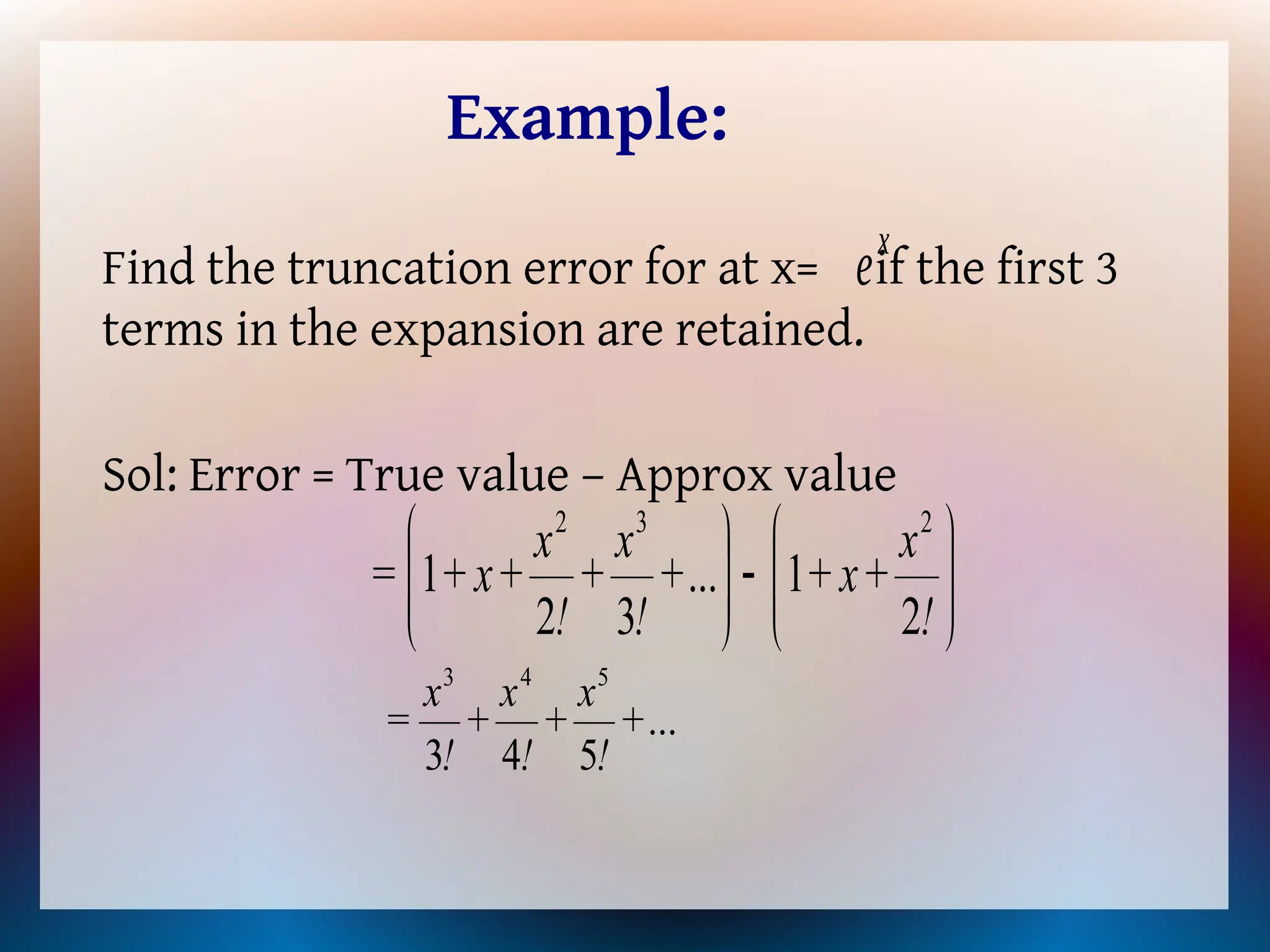 Example:
Find the truncation error for at x= if the first 3
terms in the expansion are retained.
Sol: Error = True value – Approx value
ex

















!
x
+
x
+
+
!
x
+
!
x
+
x
+
=
2
1
...
3
2
1
2
3
2
...
5
4
3
5
4
3
+
!
x
+
!
x
+
!
x
=
 