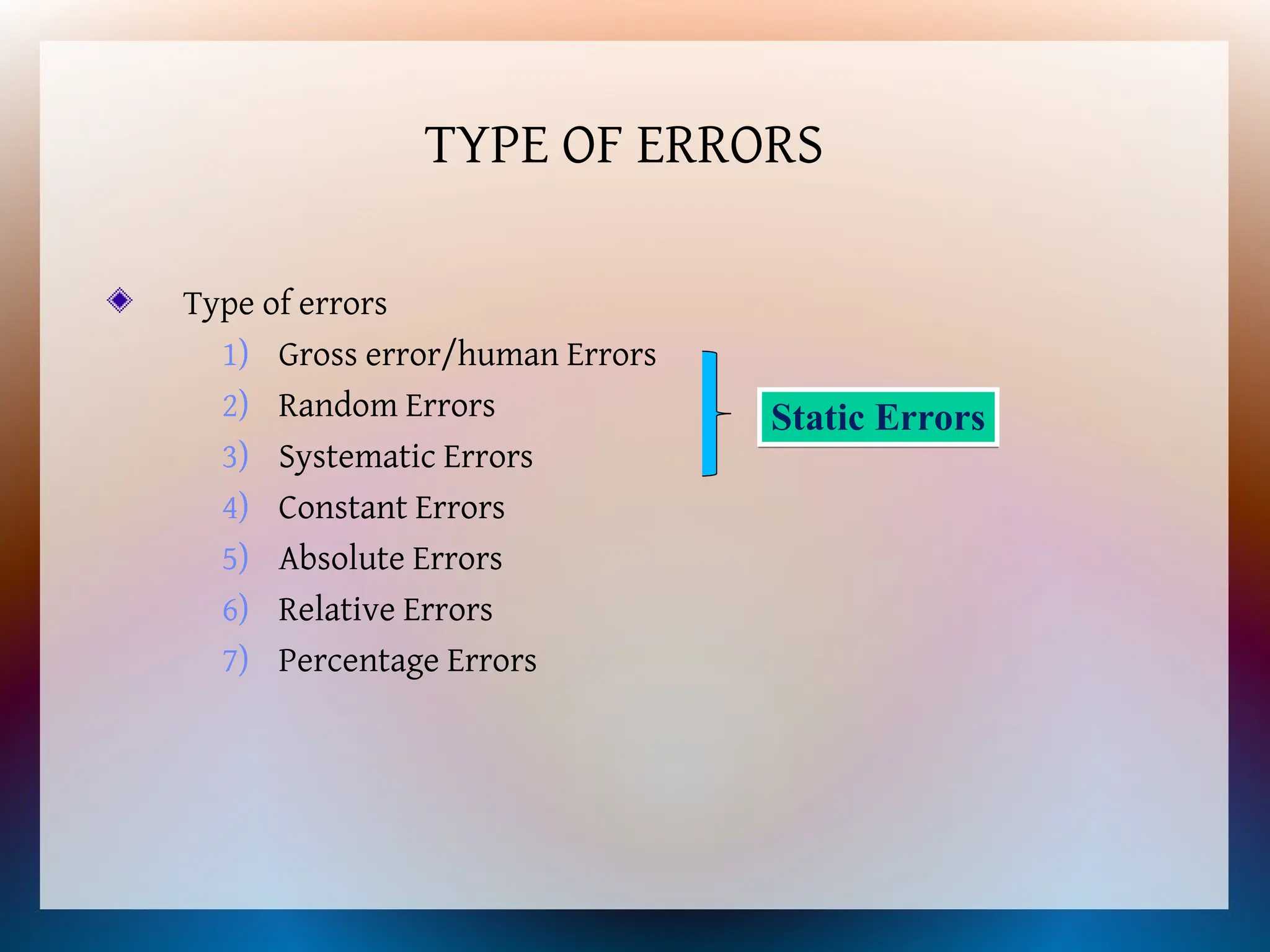 TYPE OF ERRORS
Type of errors
1) Gross error/human Errors
2) Random Errors
3) Systematic Errors
4) Constant Errors
5) Absolute Errors
6) Relative Errors
7) Percentage Errors
Static Errors
 