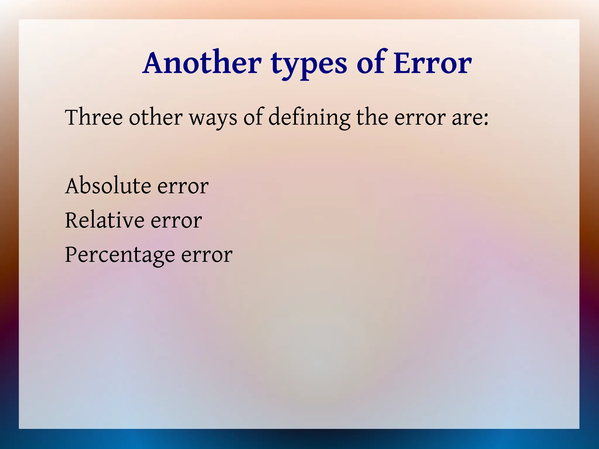 Another types of Error
Three other ways of defining the error are:
Absolute error
Relative error
Percentage error
 