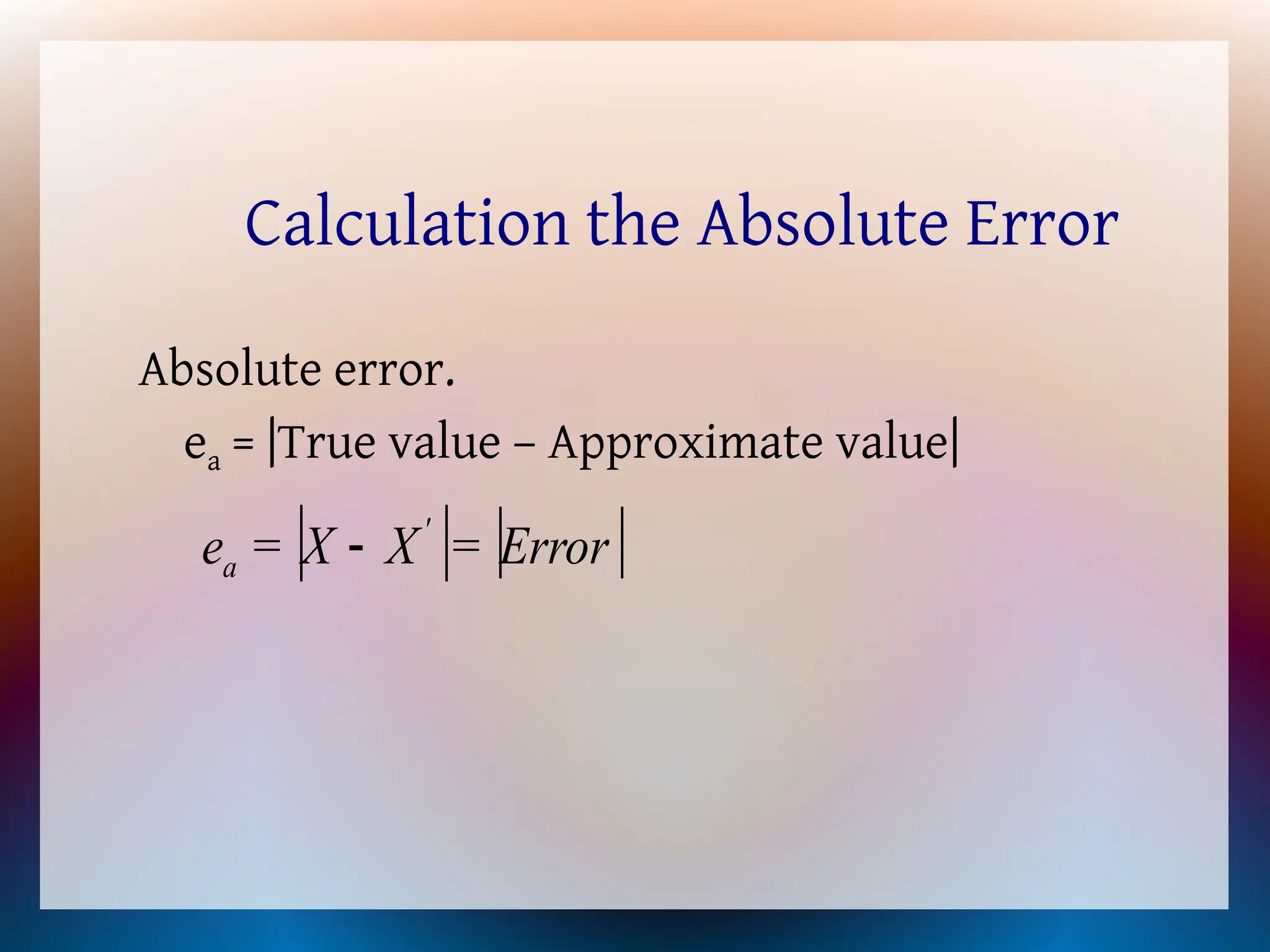 Calculation the Absolute Error
Absolute error.
ea = |True value – Approximate value|
   
Error
=
X
X
=
e '
a 
 