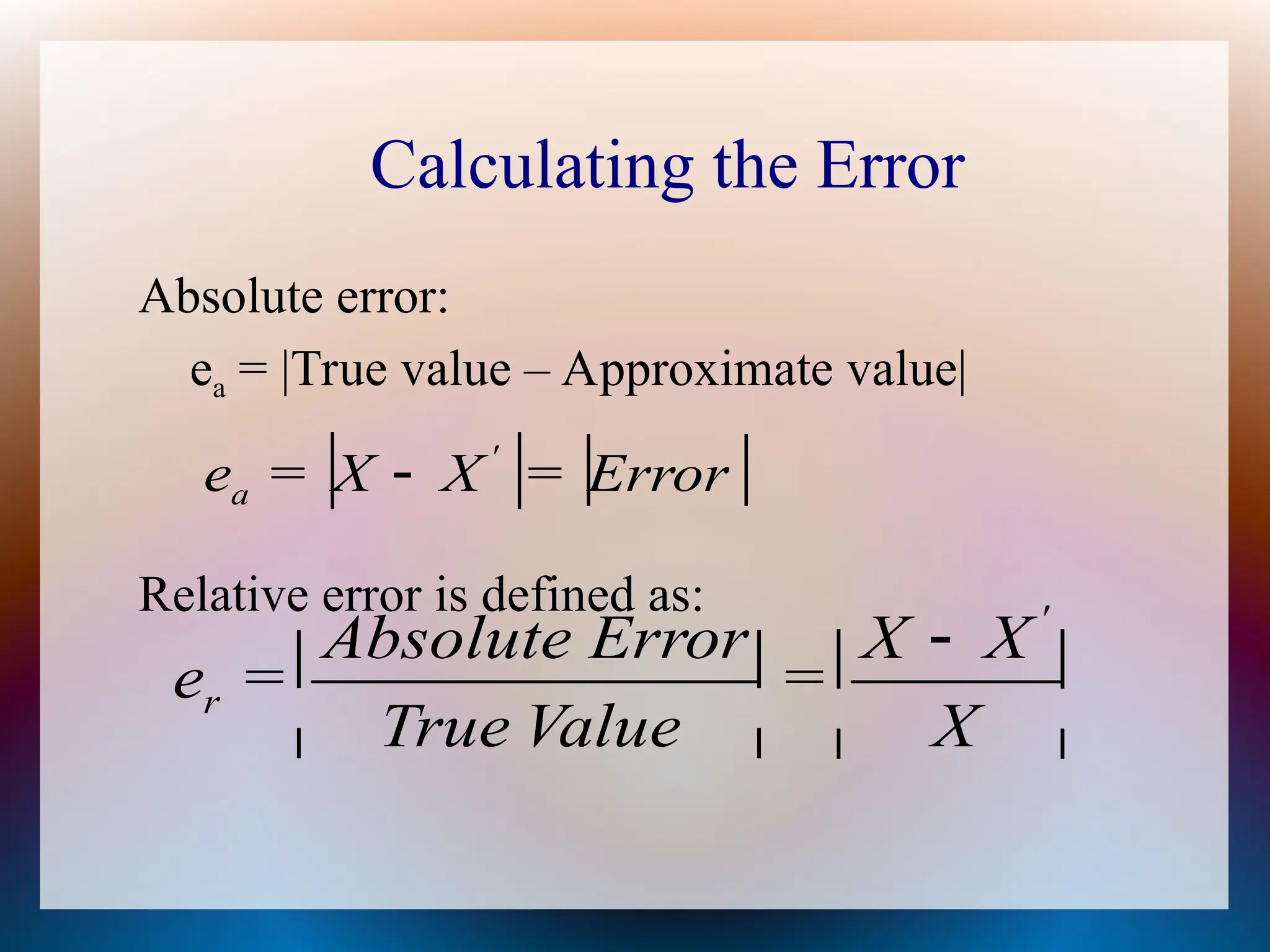 Calculating the Error
Absolute error:
ea = |True value – Approximate value|
Relative error is defined as:
   
Error
=
X
X
=
e '
a 





 






X
X
X
=
Value
True
Error
Absolute
=
e
'
r
 