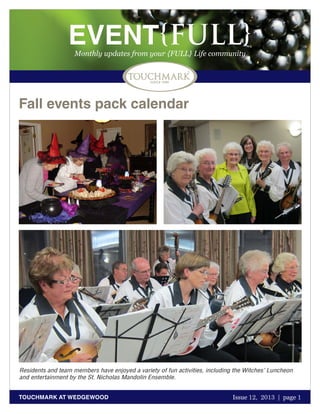 EVENT{FULL}
Monthly updates from your {FULL} Life community

Fall events pack calendar

Residents and team members have enjoyed a variety of fun activities, including the Witches’ Luncheon
and entertainment by the St. Nicholas Mandolin Ensemble.
TOUCHMARK AT WEDGEWOOD

Issue 12, 2013 | page 1
October 2011

 
