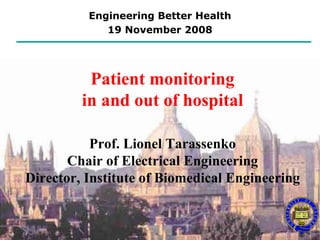 Engineering Better Health
             19 November 2008




          Patient monitoring
         in and out of hospital

           Prof. Lionel Tarassenko
       Chair of Electrical Engineering
Director, Institute of Biomedical Engineering
 