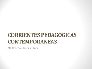 CORRIENTES PEDAGÓGICAS
CONTEMPORÁNEAS
Ms. Orlando J. Márquez Caro
 